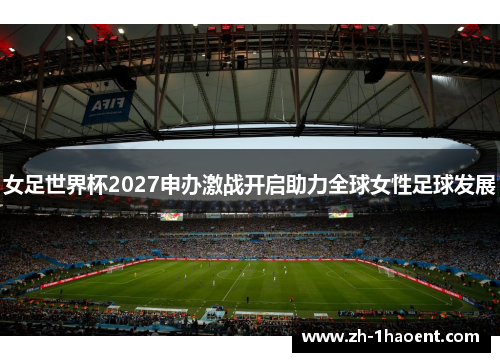女足世界杯2027申办激战开启助力全球女性足球发展 女足世界杯2027申办激战开启助力全球女性足球发展