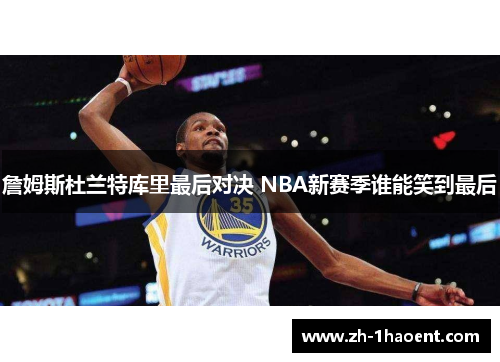 詹姆斯杜兰特库里最后对决 NBA新赛季谁能笑到最后 詹姆斯杜兰特库里最后对决 NBA新赛季谁能笑到最后
