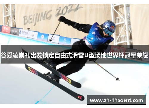 谷爱凌崇礼出发锁定自由式滑雪U型场地世界杯冠军荣耀 谷爱凌崇礼出发锁定自由式滑雪U型场地世界杯冠军荣耀