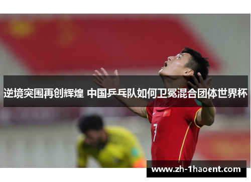 逆境突围再创辉煌 中国乒乓队如何卫冕混合团体世界杯 逆境突围再创辉煌 中国乒乓队如何卫冕混合团体世界杯
