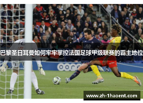 巴黎圣日耳曼如何牢牢掌控法国足球甲级联赛的霸主地位