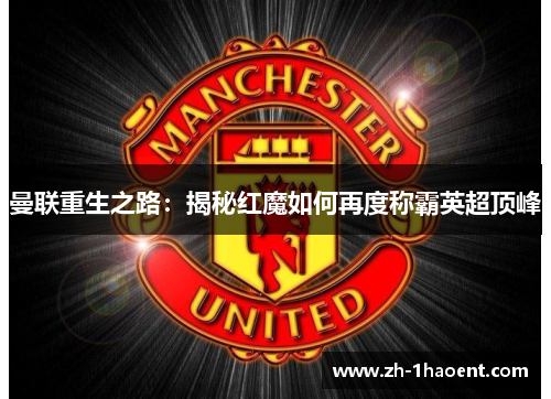 曼联重生之路:揭秘红魔如何再度称霸英超顶峰 曼联重生之路:揭秘红魔如何再度称霸英超顶峰