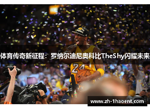 体育传奇新征程：罗纳尔迪尼奥科比TheShy闪耀未来