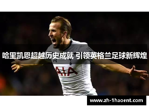 哈里凯恩超越历史成就 引领英格兰足球新辉煌
